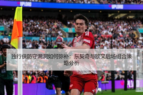 独行侠防守漏洞如何弥补：东契奇与欧文后场组合策略分析